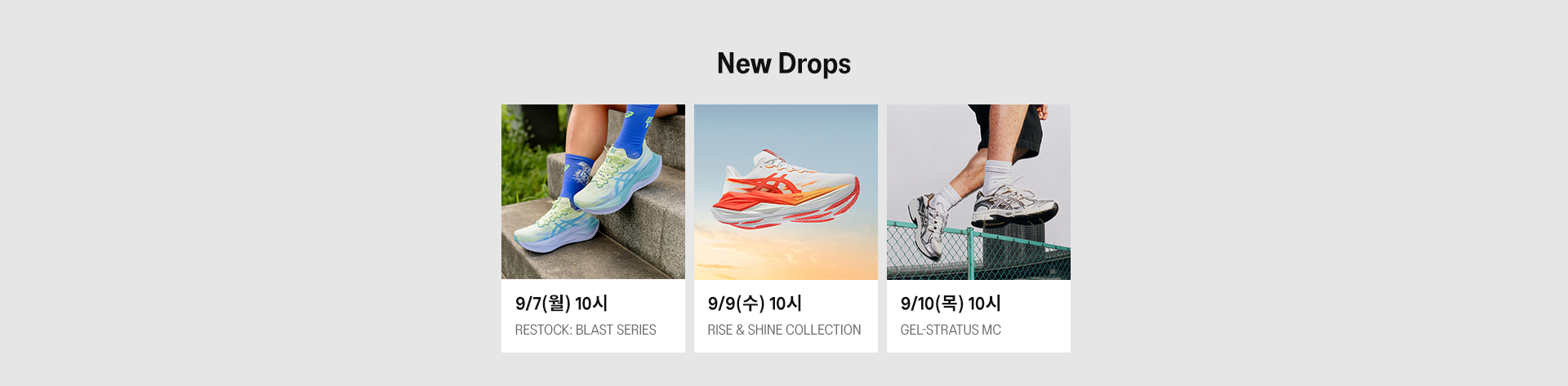 New Drops - 9/7(월) 10시 RESTOCK BLAST SERIES, 9/9(수) 10시 RISE & SHINE COLLECTION, 9/10(목) 10시 GEL-STRATUS MC
